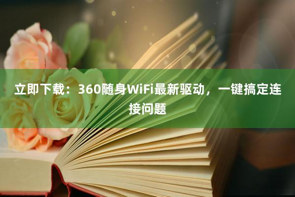 立即下载：360随身WiFi最新驱动，一键搞定连接问题