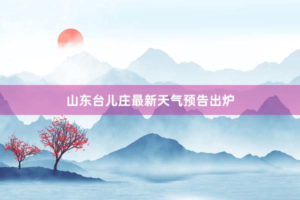 山东台儿庄最新天气预告出炉