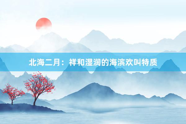 北海二月：祥和湿润的海滨欢叫特质